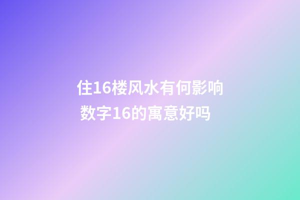 住16楼风水有何影响 数字16的寓意好吗